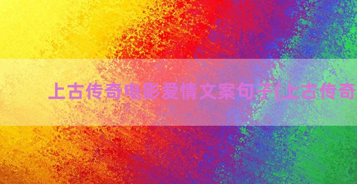 上古传奇电影爱情文案句子(上古传奇 电影)